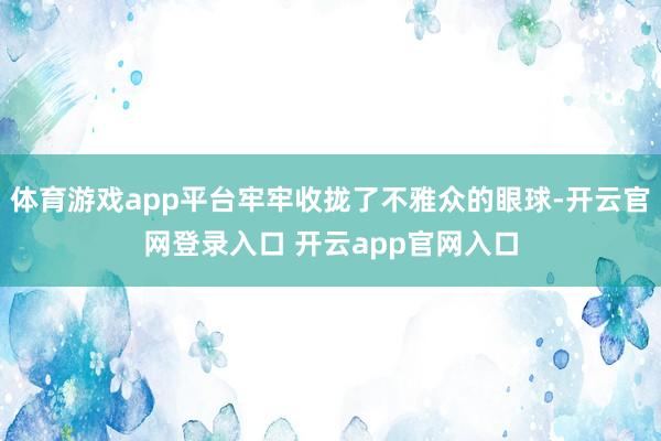 体育游戏app平台牢牢收拢了不雅众的眼球-开云官网登录入口 开云app官网入口