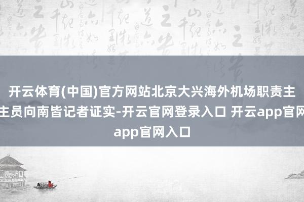 开云体育(中国)官方网站北京大兴海外机场职责主说念主员向南皆记者证实-开云官网登录入口 开云app官网入口