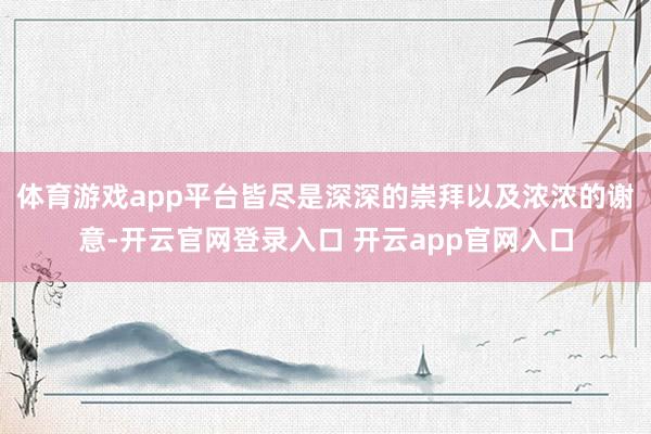 体育游戏app平台皆尽是深深的崇拜以及浓浓的谢意-开云官网登录入口 开云app官网入口