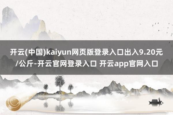 开云(中国)kaiyun网页版登录入口出入9.20元/公斤-开云官网登录入口 开云app官网入口