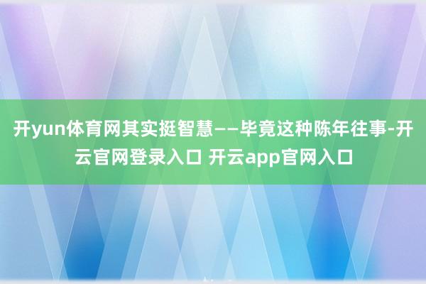 开yun体育网其实挺智慧——毕竟这种陈年往事-开云官网登录入口 开云app官网入口