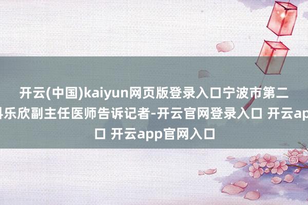 开云(中国)kaiyun网页版登录入口宁波市第二病院烧伤科乐欣副主任医师告诉记者-开云官网登录入口 开云app官网入口
