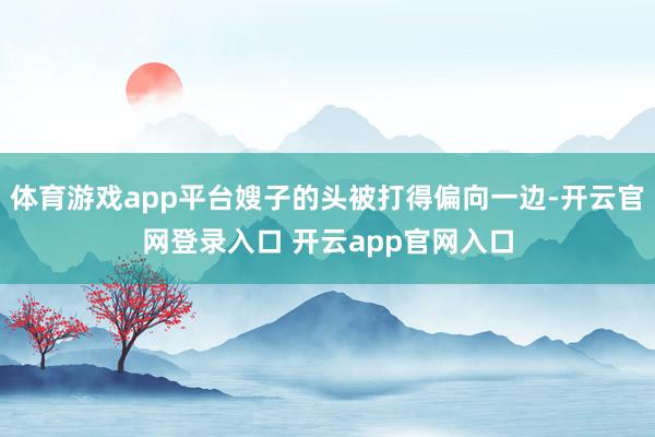 体育游戏app平台嫂子的头被打得偏向一边-开云官网登录入口 开云app官网入口
