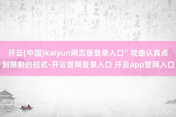 开云(中国)kaiyun网页版登录入口”戏曲认真点到限制的招