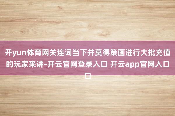 开yun体育网关连词当下并莫得策画进行大批充值的玩家来讲-开云官网登录入口 开云app官网入口