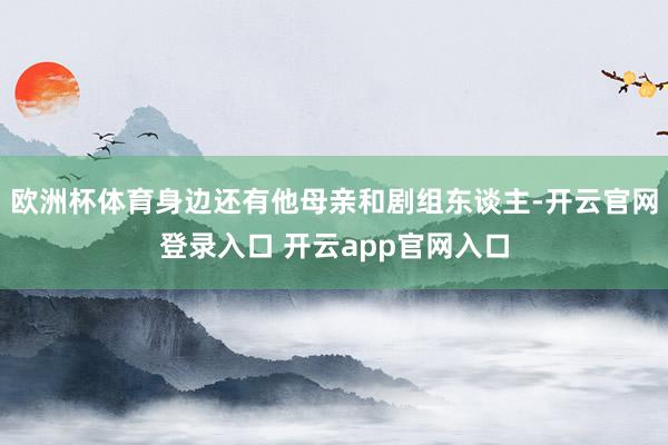 欧洲杯体育身边还有他母亲和剧组东谈主-开云官网登录入口 开云app官网入口