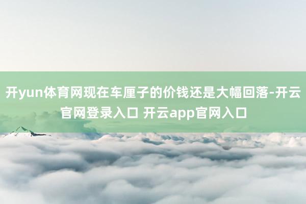 开yun体育网现在车厘子的价钱还是大幅回落-开云官网登录入口 开云app官网入口