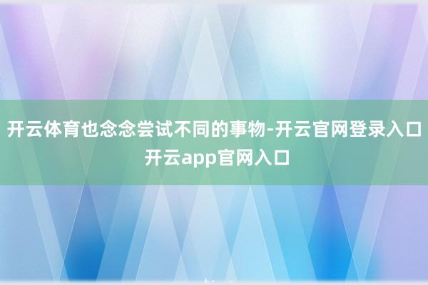 开云体育也念念尝试不同的事物-开云官网登录入口 开云app官网入口