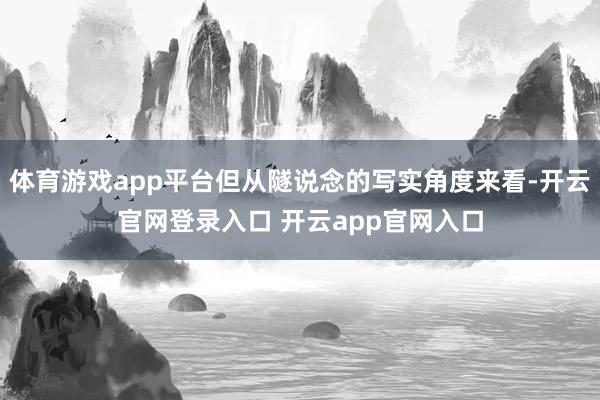 体育游戏app平台但从隧说念的写实角度来看-开云官网登录入口