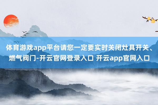 体育游戏app平台请您一定要实时关闭灶具开关、燃气阀门-开云