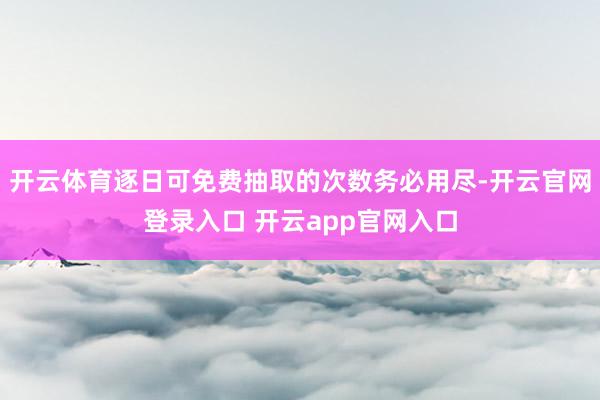 开云体育逐日可免费抽取的次数务必用尽-开云官网登录入口 开云