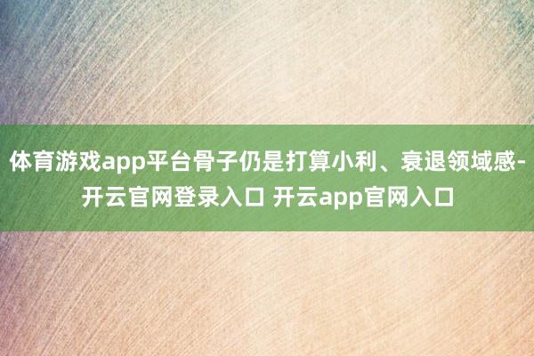 体育游戏app平台骨子仍是打算小利、衰退领域感-开云官网登录