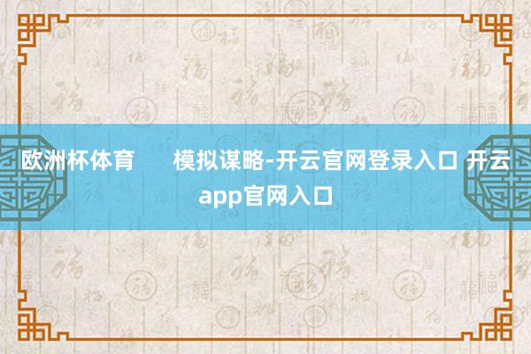 欧洲杯体育      模拟谋略-开云官网登录入口 开云app官网入口