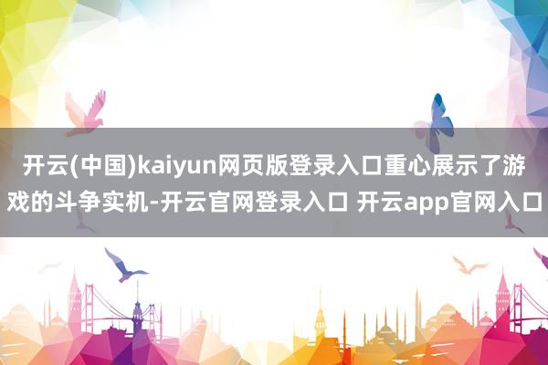 开云(中国)kaiyun网页版登录入口重心展示了游戏的斗争实机-开云官网登录入口 开云app官网入口