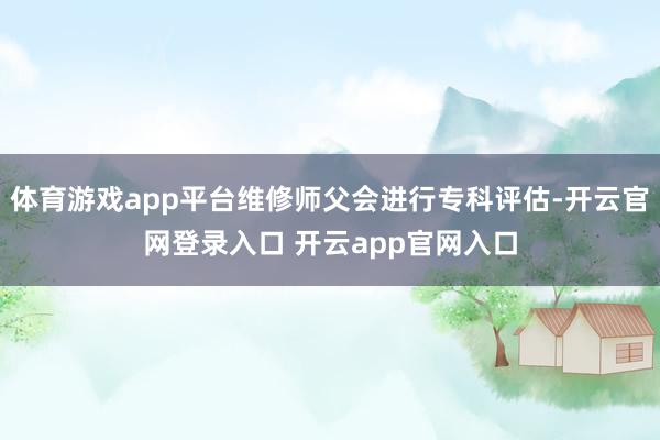 体育游戏app平台维修师父会进行专科评估-开云官网登录入口 开云app官网入口