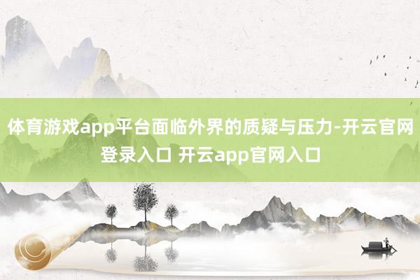体育游戏app平台面临外界的质疑与压力-开云官网登录入口 开云app官网入口