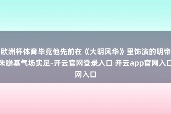 欧洲杯体育毕竟他先前在《大明风华》里饰演的明帝朱瞻基气场实足-开云官网登录入口 开云app官网入口