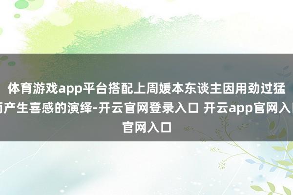 体育游戏app平台搭配上周媛本东谈主因用劲过猛而产生喜感的演