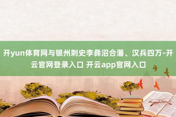 开yun体育网与银州刺史李彝沼合藩、汉兵四万-开云官网登录入口 开云app官网入口
