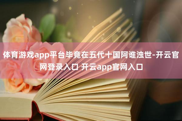 体育游戏app平台毕竟在五代十国阿谁浊世-开云官网登录入口 开云app官网入口