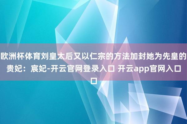欧洲杯体育刘皇太后又以仁宗的方法加封她为先皇的贵妃:宸妃-开云官网登录入口 开云app官网入口