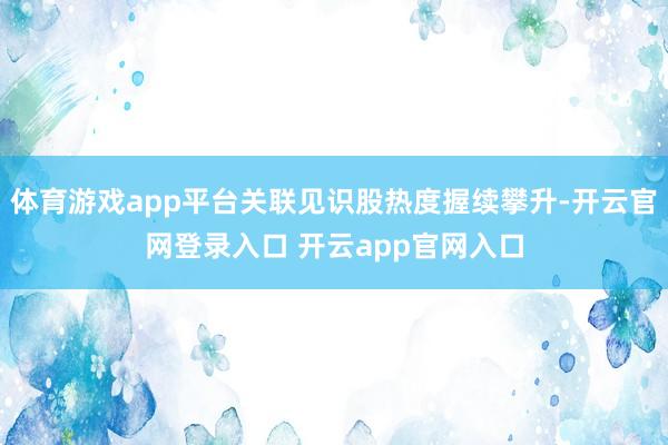 体育游戏app平台关联见识股热度握续攀升-开云官网登录入口 