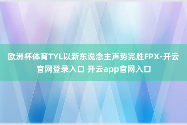 欧洲杯体育TYL以新东说念主声势完胜FPX-开云官网登录入口