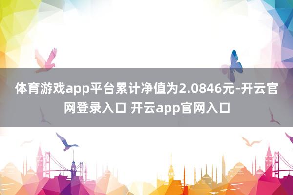 体育游戏app平台累计净值为2.0846元-开云官网登录入口