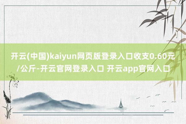 开云(中国)kaiyun网页版登录入口收支0.60元/公斤-