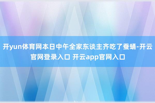 开yun体育网本日中午全家东谈主齐吃了蚕蛹-开云官网登录入口 开云app官网入口