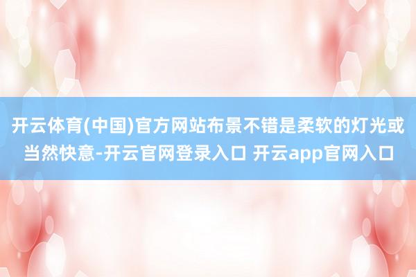 开云体育(中国)官方网站布景不错是柔软的灯光或当然快意-开云