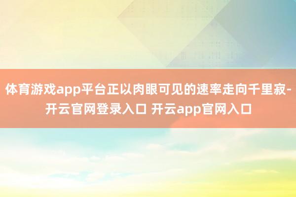 体育游戏app平台正以肉眼可见的速率走向千里寂-开云官网登录