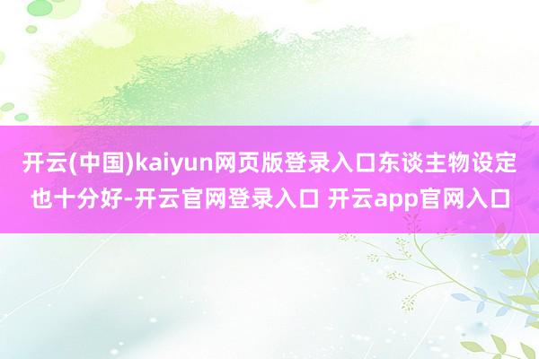 开云(中国)kaiyun网页版登录入口东谈主物设定也十分好-开云官网登录入口 开云app官网入口