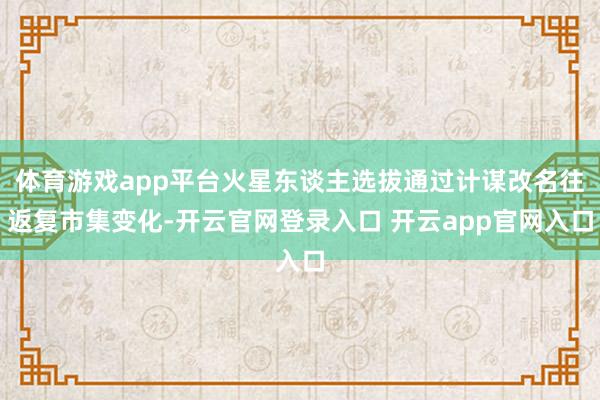 体育游戏app平台火星东谈主选拔通过计谋改名往返复市集变化-