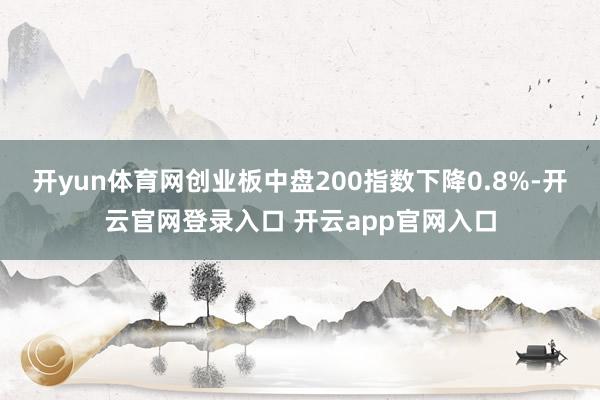 开yun体育网创业板中盘200指数下降0.8%-开云官网登录