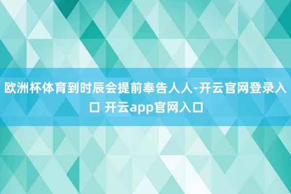 欧洲杯体育到时辰会提前奉告人人-开云官网登录入口 开云app
