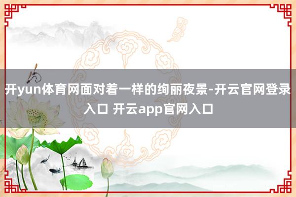 开yun体育网面对着一样的绚丽夜景-开云官网登录入口 开云app官网入口
