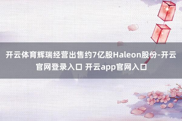 开云体育辉瑞经营出售约7亿股Haleon股份-开云官网登录入