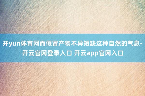 开yun体育网而假冒产物不异短缺这种自然的气息-开云官网登录