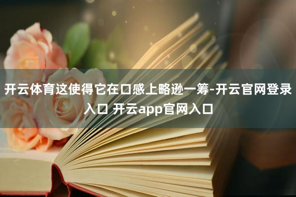 开云体育这使得它在口感上略逊一筹-开云官网登录入口 开云ap