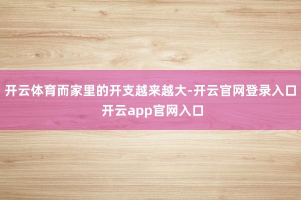 开云体育而家里的开支越来越大-开云官网登录入口 开云app官