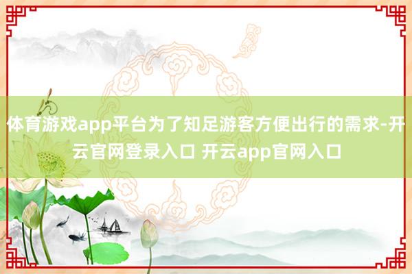 体育游戏app平台为了知足游客方便出行的需求-开云官网登录入