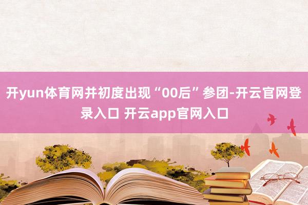 开yun体育网并初度出现“00后”参团-开云官网登录入口 开云app官网入口