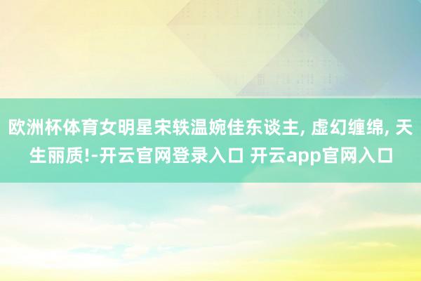 欧洲杯体育女明星宋轶温婉佳东谈主, 虚幻缠绵, 天生丽质!-