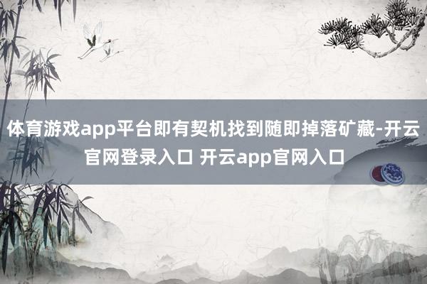 体育游戏app平台即有契机找到随即掉落矿藏-开云官网登录入口