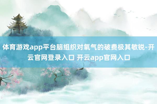 体育游戏app平台脑组织对氧气的破费极其敏锐-开云官网登录入口 开云app官网入口