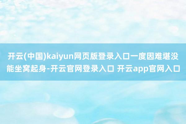 开云(中国)kaiyun网页版登录入口一度因难堪没能坐窝起身