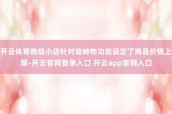开云体育微信小店针对耸峙物功能设定了商品价钱上限-开云官网登录入口 开云app官网入口