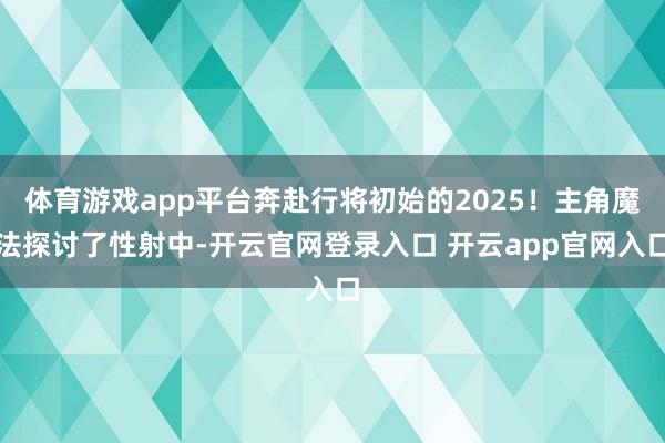 体育游戏app平台奔赴行将初始的2025!主角魔法探讨了性射中-开云官网登录入口 开云app官网入口