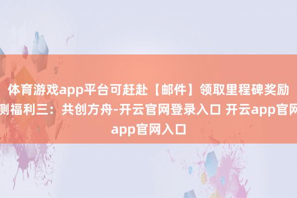 体育游戏app平台可赶赴【邮件】领取里程碑奖励【公测福利三：共创方舟-开云官网登录入口 开云app官网入口